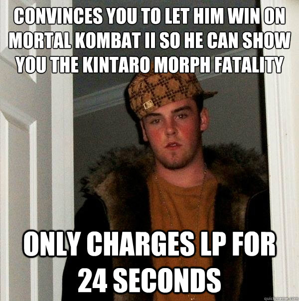 Convinces you to let him win on mortal kombat II so he can show you the kintaro morph fatality
 only charges lp for 24 seconds  Scumbag Steve