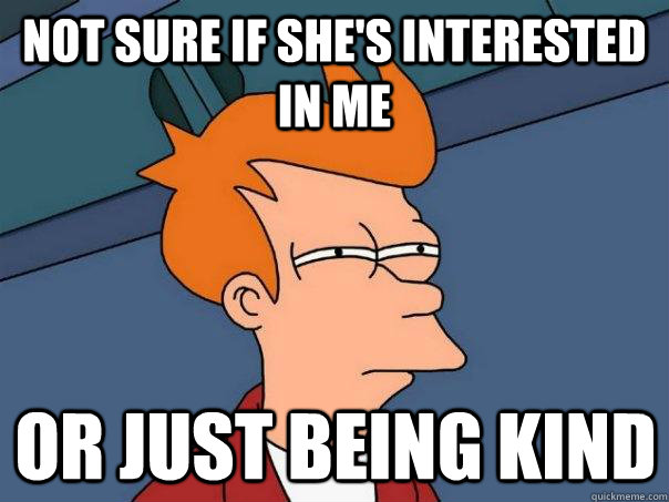 not sure if she's interested in me or just being kind - not sure if she's interested in me or just being kind  Futurama Fry