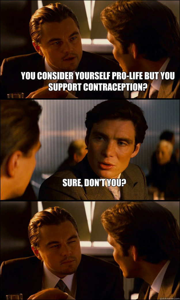 You consider yourself pro-life but you support contraception? sure, don't you?   Inception