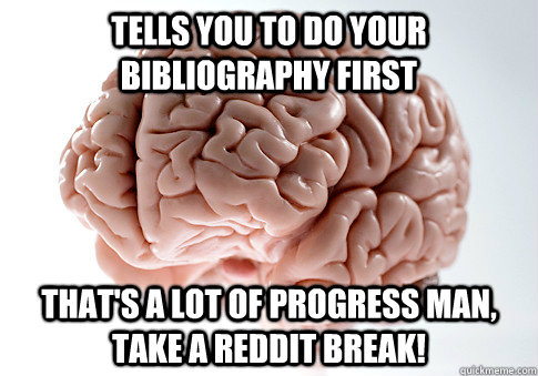 Tells you to do your bibliography first That's a lot of progress man, take a Reddit break!  Scumbag Brain