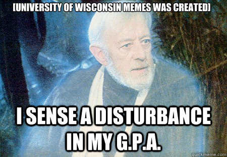 I SENSE A DISTURBANCE IN MY G.P.A. [University of Wisconsin Memes was created] - I SENSE A DISTURBANCE IN MY G.P.A. [University of Wisconsin Memes was created]  Obi wan BB