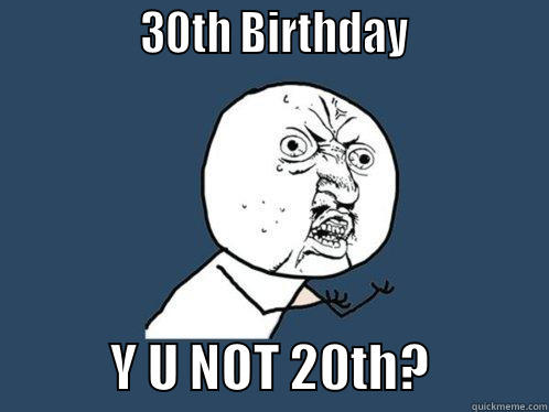               30TH BIRTHDAY                          Y U NOT 20TH?            Y U No