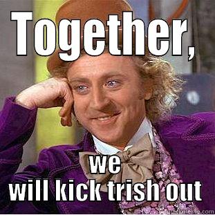 TOGETHER, WE WILL KICK TRISH OUT Condescending Wonka