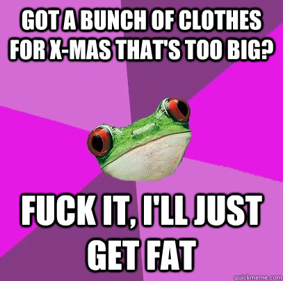 got a bunch of clothes for x-mas that's too big? fuck it, I'll just get fat  Foul Bachelorette Frog