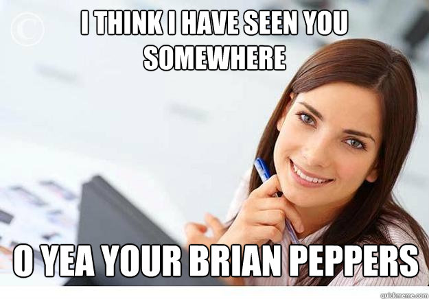 i think i have seen you somewhere o yea your brian peppers - i think i have seen you somewhere o yea your brian peppers  Hot Girl At Work