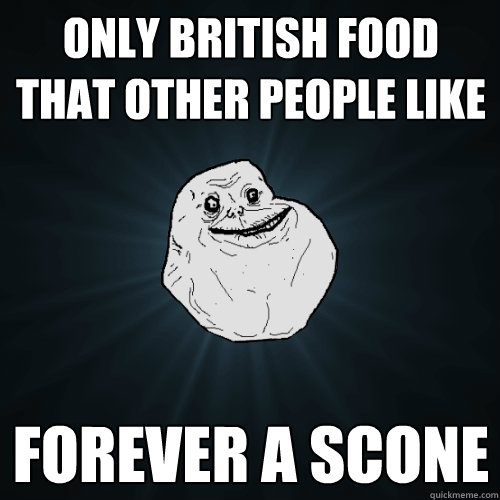 Only British food that other people like Forever A Scone  Forever Alone