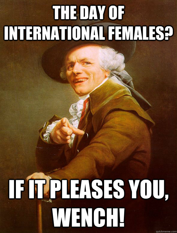 The day of international females? if it pleases you, wench! - The day of international females? if it pleases you, wench!  Joseph Ducreux