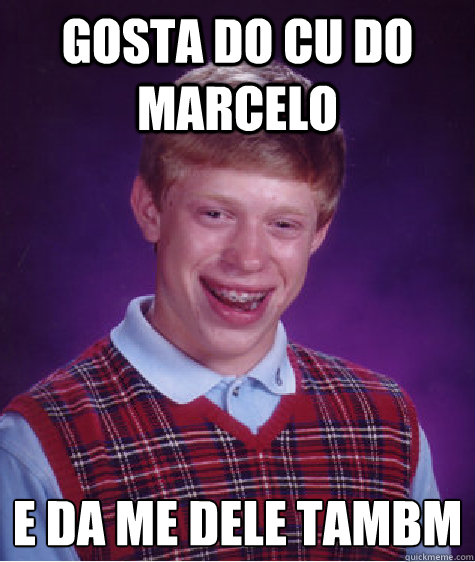 Gosta do Cu do marcelo E da mãe dele também  Bad Luck Brian