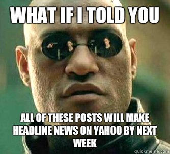 What if I told you All of these posts will make headline news on Yahoo by next week  What if I told you