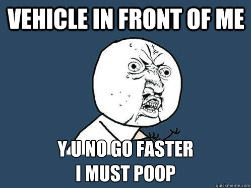 Vehicle in front of me y u no go faster
I must poop  Y U No