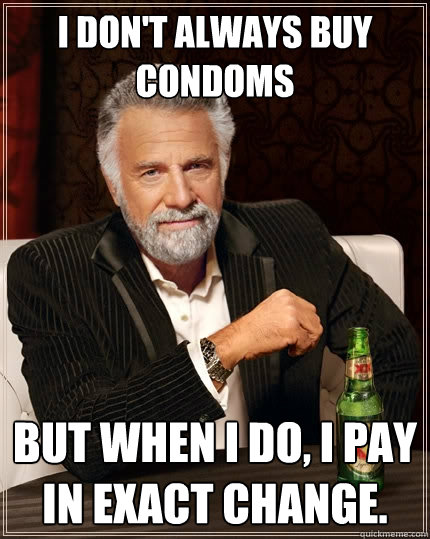 I don't always buy condoms But when i do, I pay in exact change.   The Most Interesting Man In The World