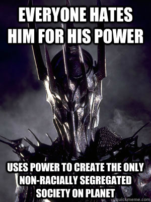 everyone hates him for his power Uses power to create the only non-racially segregated society on planet - everyone hates him for his power Uses power to create the only non-racially segregated society on planet  Good Guy Sauron