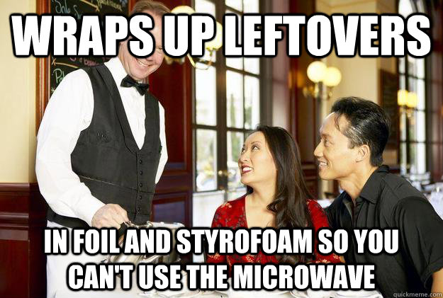 Wraps up leftovers in foil and Styrofoam so you can't use the microwave  Scumbag Restaurant