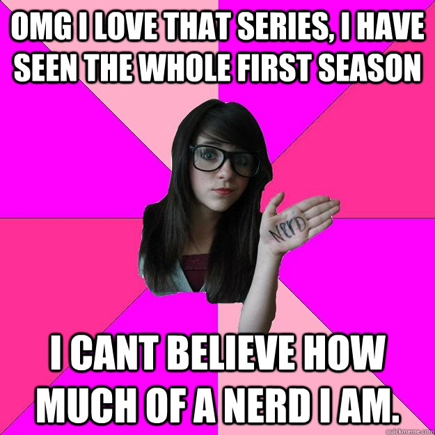 OMG I love that series, I have seen the whole first season I cant believe how much of a nerd I am. - OMG I love that series, I have seen the whole first season I cant believe how much of a nerd I am.  Idiot Nerd Girl