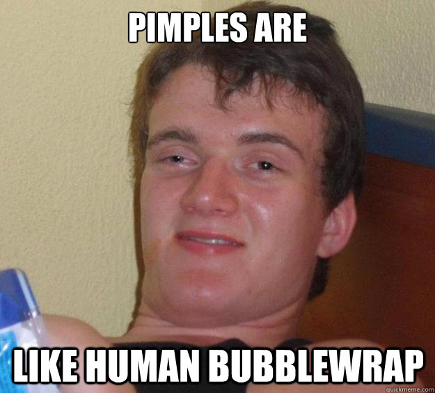 Pimples are like human bubblewrap  10 Guy