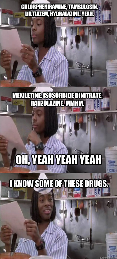 Chlorpheniramine, Tamsulosin, Diltiazem, Hydralazine. yeah. Mexiletine, Isosorbide dinitrate, Ranzolazine. mmhm.  I know some of these drugs. oh, yeah yeah yeah  Oblivious Good Burger