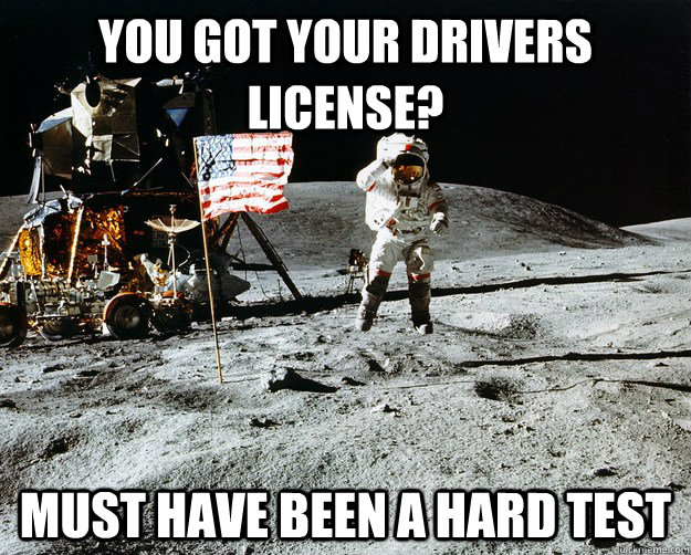 you got your drivers license? Must have been a hard test  Unimpressed Astronaut