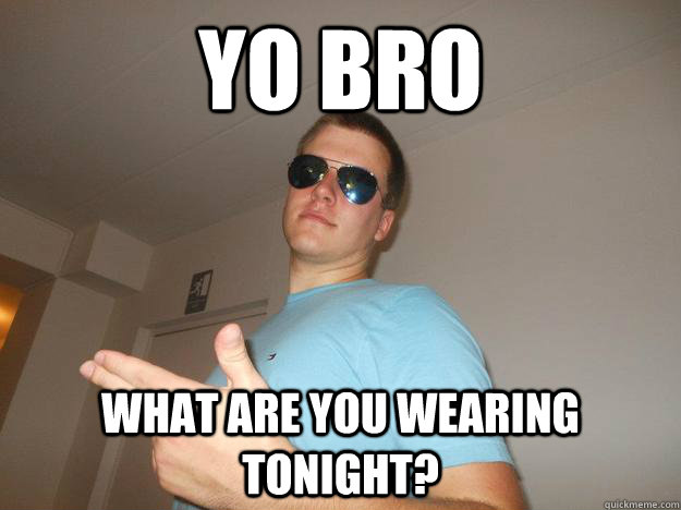 yo Bro what are you wearing tonight? - yo Bro what are you wearing tonight?  Total Bro Alex