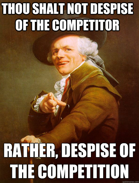 Thou shalt not despise of the competitor rather, despise of the competition  Joseph Ducreux