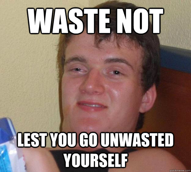 waste not lest you go unwasted yourself - waste not lest you go unwasted yourself  10 Guy