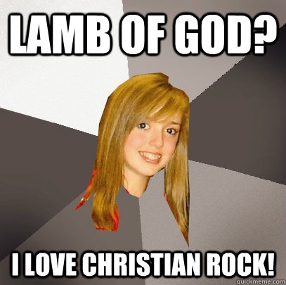 Lamb Of God? I love Christian Rock!  Musically Oblivious 8th Grader