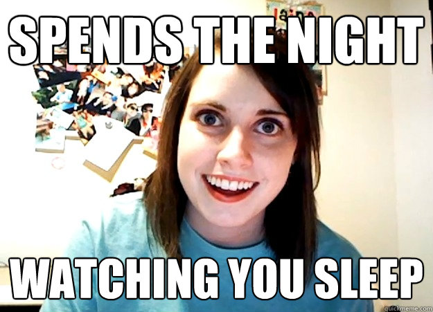 spends the night watching you sleep  Overly Attached Girlfriend