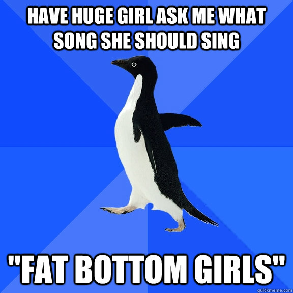 have huge girl ask me what song she should sing 