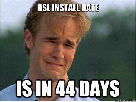 DSl install date is in 44 days - DSl install date is in 44 days  1990s Problems