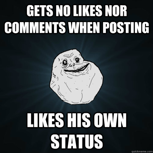 gets no likes nor comments when posting likes his own status  Forever Alone