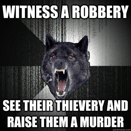 witness a robbery see their thievery and raise them a murder   Insanity Wolf