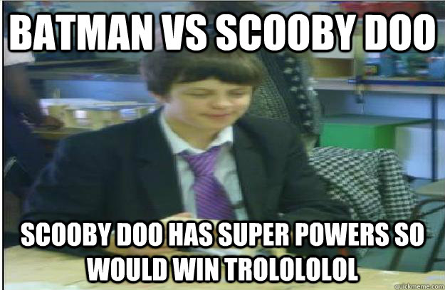 batman vs scooby doo scooby doo has super powers so would win trolololol  - batman vs scooby doo scooby doo has super powers so would win trolololol   Unsuccessful Troll Kid