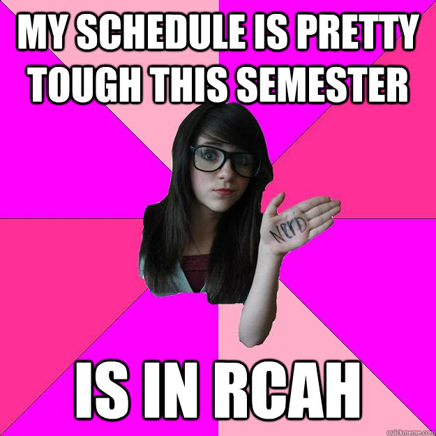 My schedule is pretty tough this semester Is in RCAH  Idiot Nerd Girl