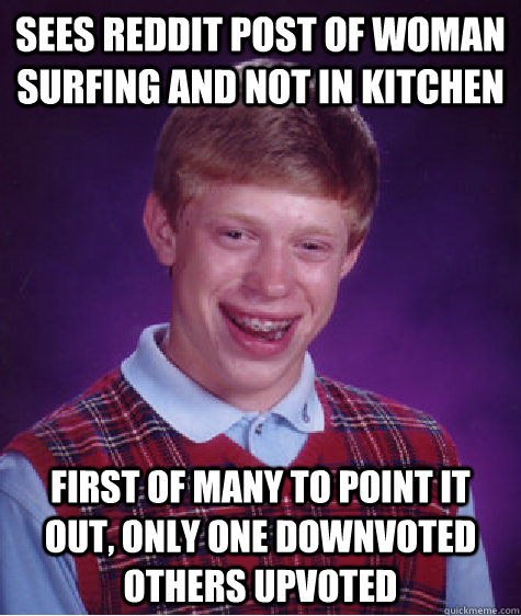 sees reddit post of woman surfing and not in kitchen first of many to point it out, only one downvoted others upvoted  Bad Luck Brian