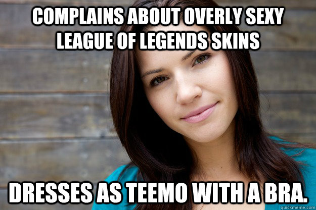 Complains about overly sexy League of legends skins Dresses as teemo with a bra.  Girl Logic