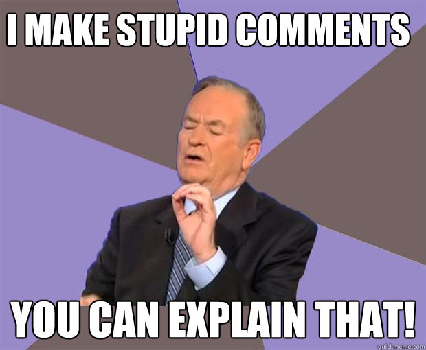 I Make stupid comments You can explain that!  Bill O Reilly