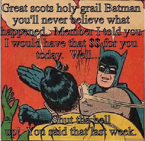 GREAT SCOTS HOLY GRAIL BATMAN YOU'LL NEVER BELIEVE WHAT HAPPENED.. MEMBER I TOLD YOU I WOULD HAVE THAT $$ FOR YOU TODAY.  WELL..... ...... SHUT THA HELL UP!  YOU SAID THAT LAST WEEK. Batman Slapping Robin