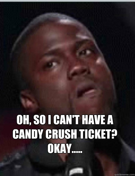 Oh, So I can't have a Candy Crush Ticket? Okay.....  Kevin Hart