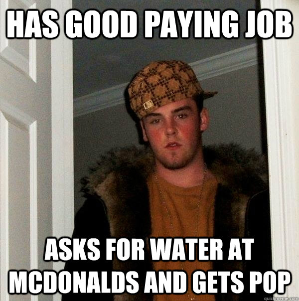 has good paying job asks for water at mcdonalds and gets pop - has good paying job asks for water at mcdonalds and gets pop  Scumbag Steve