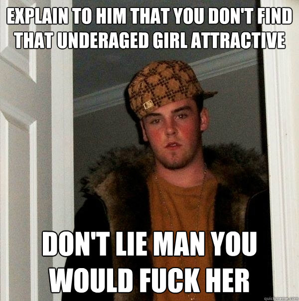 explain to him that you don't find that underaged girl attractive don't lie man you would fuck her - explain to him that you don't find that underaged girl attractive don't lie man you would fuck her  Scumbag Steve