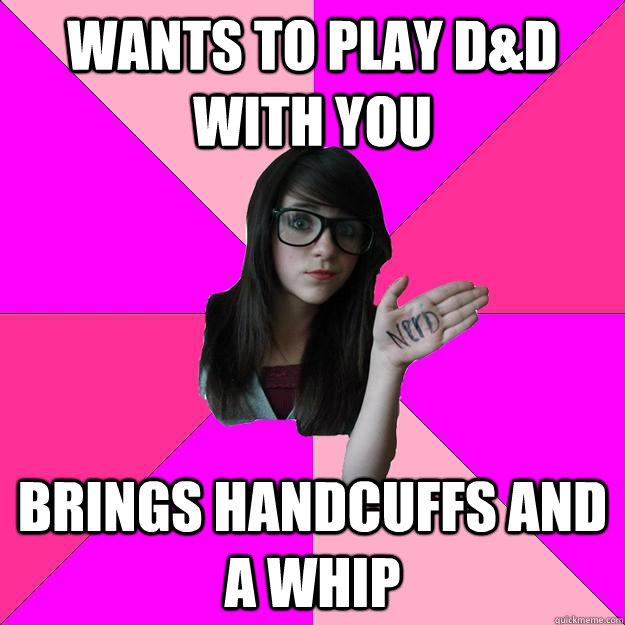 WANTS TO PLAY D&D WITH YOU BRINGS HANDCUFFS AND A WHIP - WANTS TO PLAY D&D WITH YOU BRINGS HANDCUFFS AND A WHIP  Idiot Nerd Girl