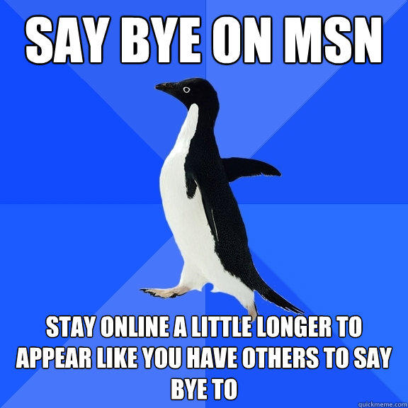 Say bye on msn stay online a little longer to appear like you have others to say bye to  Socially Awkward Penguin