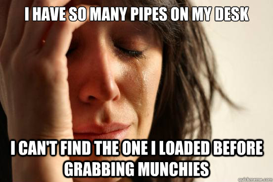 I have so many pipes on my desk I can't find the one I loaded before grabbing munchies  First World Problems