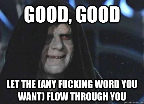 good, good let the (any fucking word you want) flow through you   Emperor Palpatine