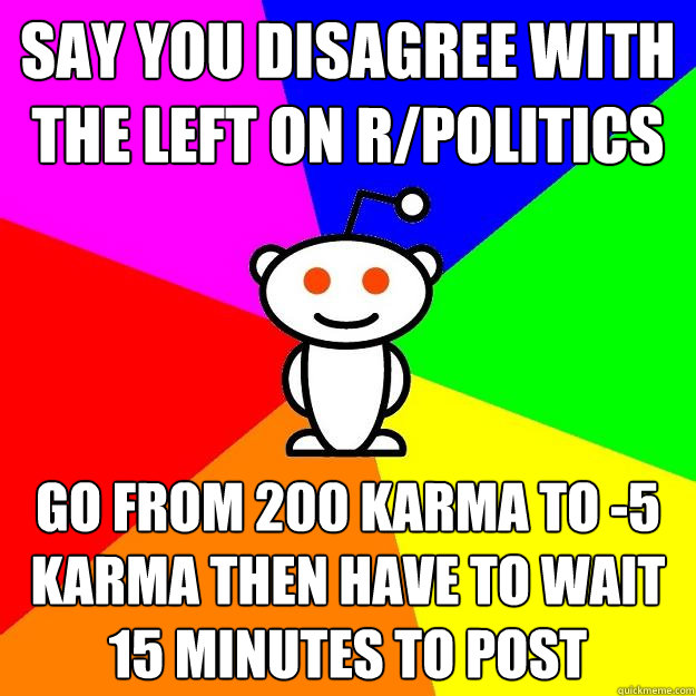 say you disagree with the left on r/politics go from 200 karma to -5 karma then have to wait 15 minutes to post  Reddit Alien