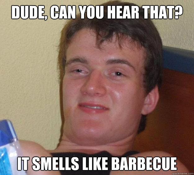 Dude, can you hear that? it smells like barbecue  10 Guy