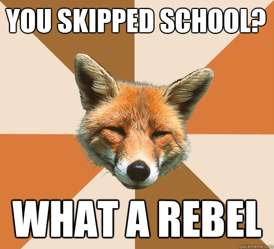 You skipped school? What a rebel  Condescending Fox