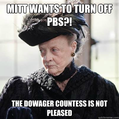 MITT WANTS TO TURN OFF 
PBS?! the dowager countess is not pleased - MITT WANTS TO TURN OFF 
PBS?! the dowager countess is not pleased  Unhappy Dowager