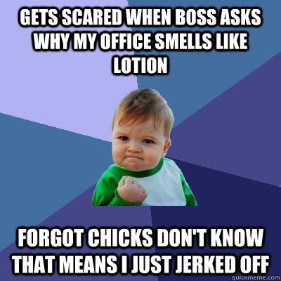 Gets scared when boss asks why my office smells like lotion Forgot chicks don't know that means I just jerked off  Success Kid