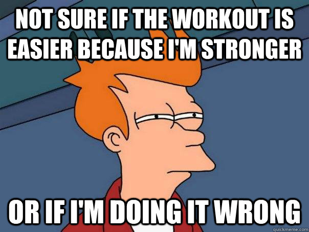 not sure if the workout is easier because I'm stronger Or if I'm doing it wrong - not sure if the workout is easier because I'm stronger Or if I'm doing it wrong  Futurama Fry