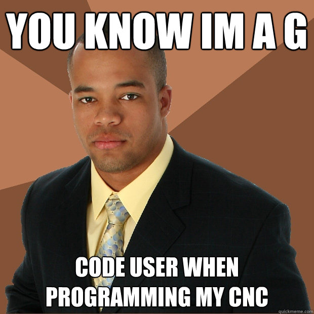 You know im a g code user when programming my cnc  Successful Black Man